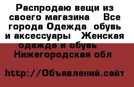 Распродаю вещи из своего магазина  - Все города Одежда, обувь и аксессуары » Женская одежда и обувь   . Нижегородская обл.